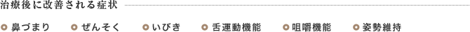 治療後に改善される症状　鼻づまり　ぜんそく　いびき　舌運動機能　咀嚼機能